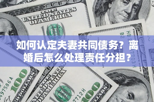 济南如何认定夫妻共同债务？离婚后怎么处理责任分担？