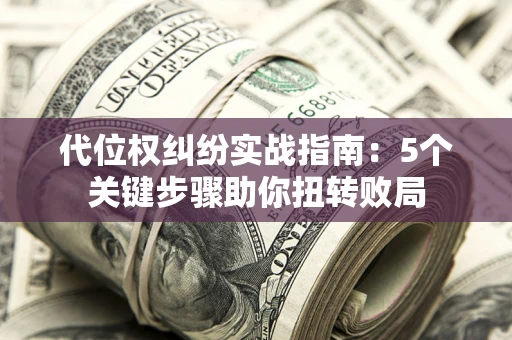 济南代位权纠纷实战指南：5个关键步骤助你扭转败局