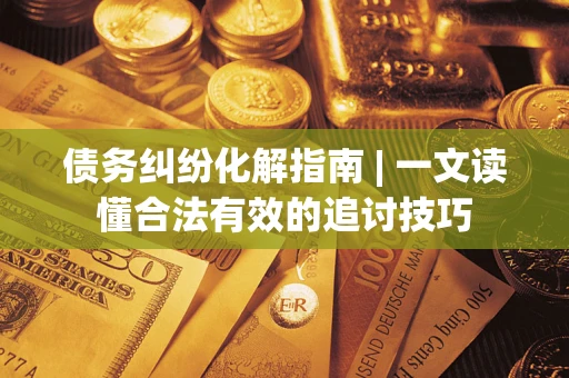 济南债务纠纷化解指南 | 一文读懂合法有效的追讨技巧
