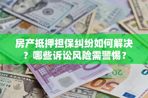 济南房产抵押担保纠纷如何解决？哪些诉讼风险需警惕？