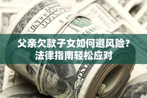 济南父亲欠款子女如何避风险？法律指南轻松应对