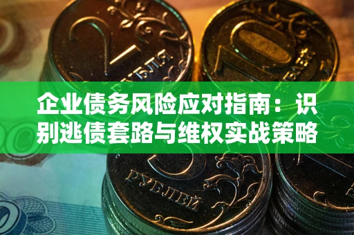 济南企业债务风险应对指南：识别逃债套路与维权实战策略