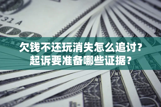 济南欠钱不还玩消失怎么追讨？起诉要准备哪些证据？