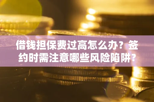 济南借钱担保费过高怎么办？签约时需注意哪些风险陷阱？