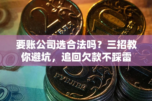 济南要账公司选合法吗？三招教你避坑，追回欠款不踩雷