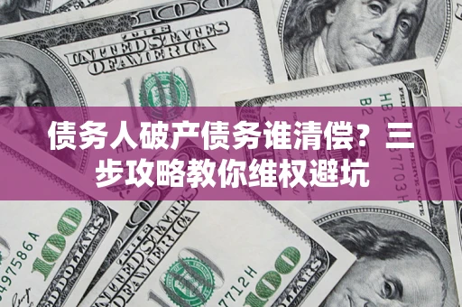济南债务人破产债务谁清偿?三步攻略教你维权避坑 济南债务人破产债务谁清偿?三步攻略教你维权避坑