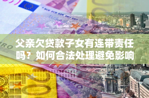 济南父亲欠贷款子女有连带责任吗？如何合法处理避免影响？