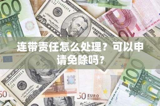 济南连带责任怎么处理？可以申请免除吗？