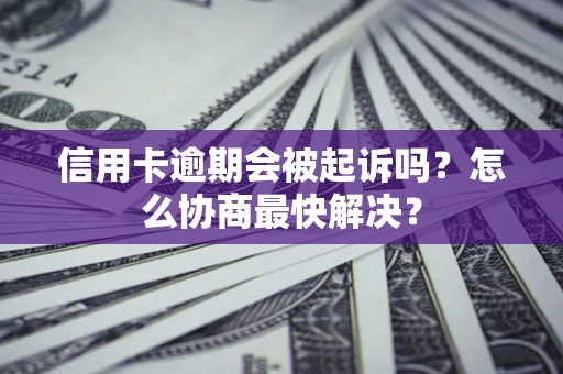 济南信用卡逾期会被起诉吗？怎么协商最快解决？