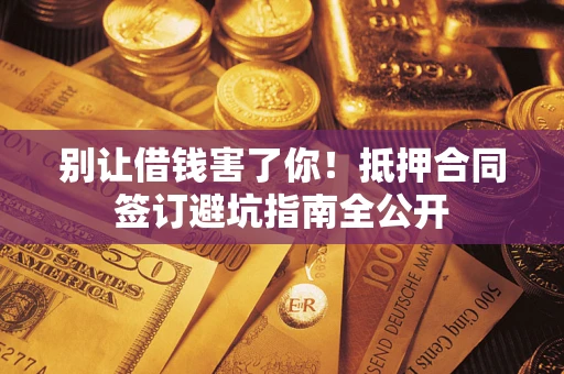 济南别让借钱害了你！抵押合同签订避坑指南全公开