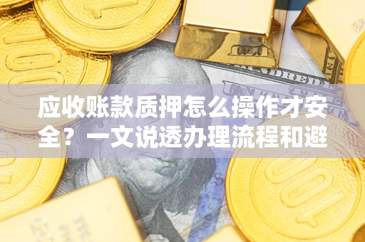 济南应收账款质押怎么操作才安全？一文说透办理流程和避险绝招